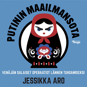 Putinin maailmansota: Venäjän salaiset operaatiot Lännen tuhoamiseksi by Jessikka Aro