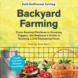 Backyard Farming: From Raising Chickens to Growing Veggies, the Beginner's Guide to Running a Self-Sustaining Farm by Adams Media