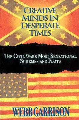 Creative Minds in Desperate Times: The Civil War's Most Sensational Schemes and Plots by Webb Garrison