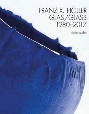 Franz X Holler: Glass 1980-2017 by Eva Schmitt, Peter Schmitt, Anna Wheill