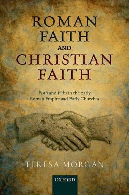 Roman Faith and Christian Faith: Pistis and Fides in the Early Roman Empire and Early Churches by Teresa Morgan