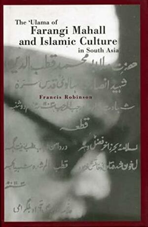 The 'Ulama Of Farangi Mahall And Islamic Culture In South Asia by Francis Robinson