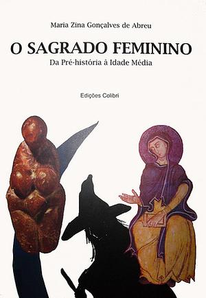 O Sagrado Feminino: Da Pré-História à Idade Média by Maria Zina Gonçalves de Abreu
