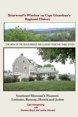 Briarwood's Window on Cape Girardeau's Regional History: Missouri's Lorimier, Ramsay, Houck and Juden Pioneers by Carl D. Armstrong
