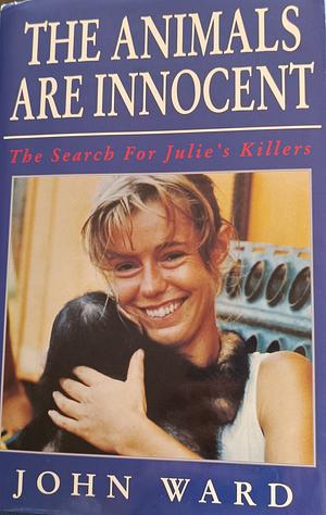 The Animals Are Innocent: The Search for Julie's Killers by John Ward