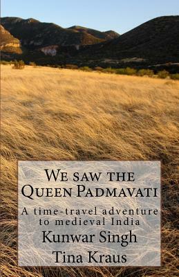 We Saw the Queen Padmavati: A Time-Travel Adventure in Medieval India by Tina Kraus, Kunwar Singh