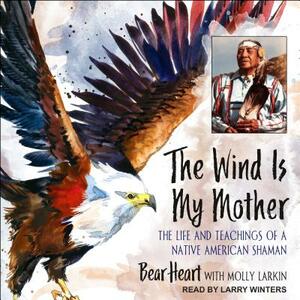 The Wind Is My Mother: The Life and Teachings of a Native American Shaman by Bear Heart