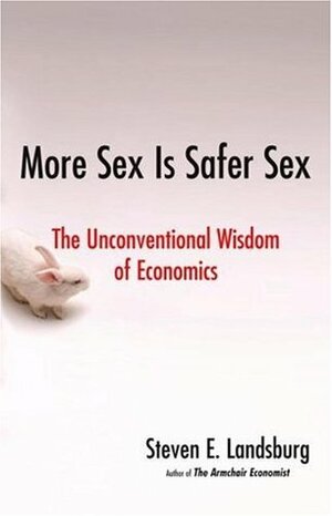 More Sex Is Safer Sex: The Unconventional Wisdom of Economics by Steven E. Landsburg