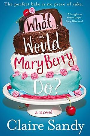 What Would Mary Berry Do? by Claire Sandy