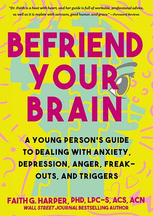 Befriend Your Brain: A Young Person's Guide to Dealing with Anxiety, Depression, Anger, Freak-Outs, and Trigger by Faith G. Harper