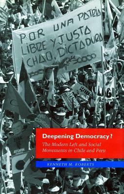 Deepening Democracy?: The Modern Left and Social Movements in Chile and Peru by Kenneth M. Roberts