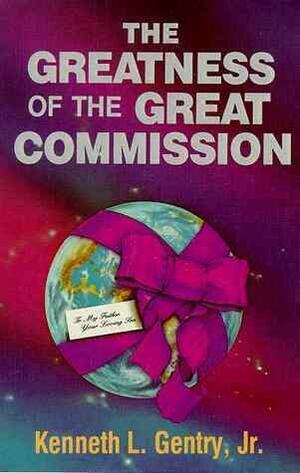 The Greatness of the Great Commission: The Christian Enterprise in a Fallen World by Kenneth L. Gentry Jr.