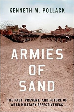 Armies of Sand: The Past, Present, and Future of Arab Military Effectiveness by Kenneth M. Pollack