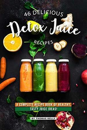 46 Delicious Detox Juice Recipes: A Complete Recipe Book of Healthy, Tasty Juice Ideas! by Thomas Kelly