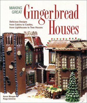 Making Great Gingerbread Houses: Delicious Designs from Cabins to Castles, from Lighthouses to Tree Houses by Paige Gilchrist, Aaron Morgan