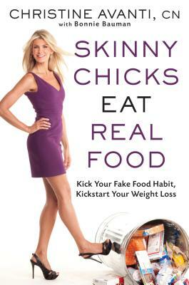 Skinny Chicks Eat Real Food: Kick Your Fake Food Habit, Kickstart Your Weight Loss by Christine Avanti