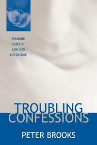 Troubling Confessions: Speaking Guilt in Law and Literature by Peter Brooks