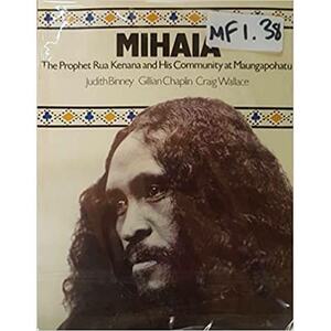 Mihaia: The Prophet Rua Kenana And His Community At Maungapohatu by Judith Binney, Gillian Chaplin, Craig Wallace