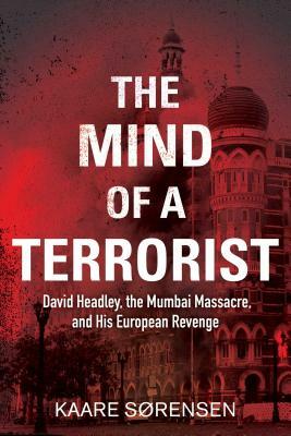 The Mind of a Terrorist: David Headley, the Mumbai Massacre, and His European Revenge by Kaare Srensen