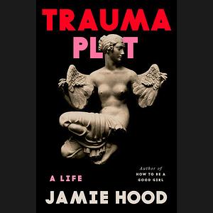 Trauma Plot: A Life by Jamie Hood