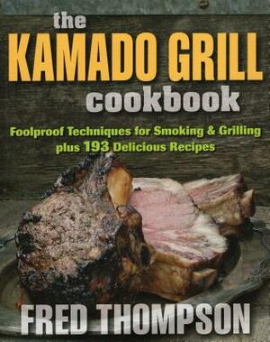 The Kamado Grill Cookbook: Foolproof Techniques for Smoking & Grilling, Plus 193 Delicious Recipes by Fred Thompson