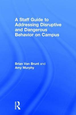 A Staff Guide to Addressing Disruptive and Dangerous Behavior on Campus by Brian Van Brunt, Amy Murphy