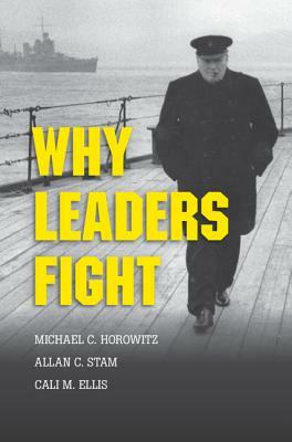 Why Leaders Fight by Michael C. Horowitz, Allan C. Stam, Cali M. Ellis