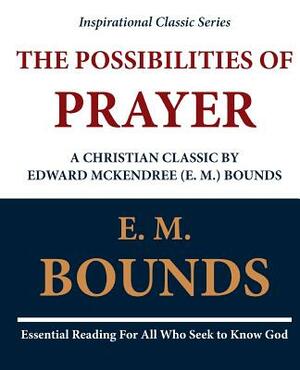 The Possibilities of Prayer: A Christian Classic by Edward McKendree (E. M.) Bounds by E.M. Bounds