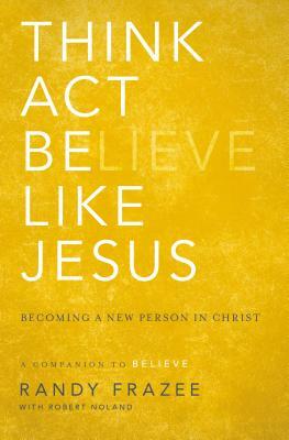 Think, Act, Be Like Jesus: Becoming a New Person in Christ by Randy Frazee