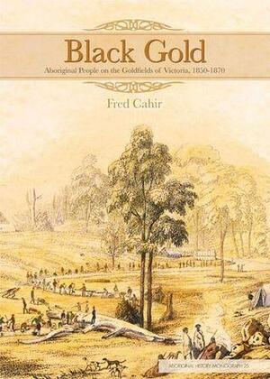 Black Gold: Aboriginal People on the Goldfields of Victoria, 1850-1870 by Fred Cahir