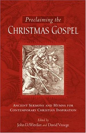 Proclaiming the Christmas Gospel: Ancient Sermons and Hymns for Contemporary Christian Inspiration by John D. Witvliet, David Vroege