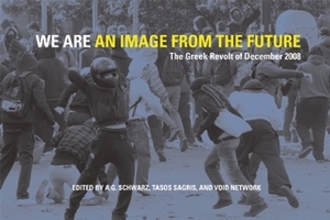 We Are an Image from the Future: The Greek Revolt of December 2008 by A.G. Schwarz, Void Network, Tasos Sagris