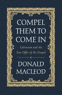 Compel Them to Come in: Calvinism and the Free Offer of the Gospel by Donald MacLeod
