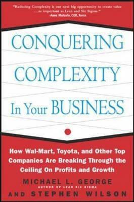 Conquering Complexity in Your Business: How Wal-Mart, Toyota, and Other Top Companies Are Breaking Through the Ceiling on Profits and Growth: How Wal- by Stephen A. Wilson, Michael L. George