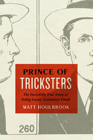 Prince of Tricksters: The Incredible True Story of Netley Lucas, Gentleman Crook by Matt Houlbrook