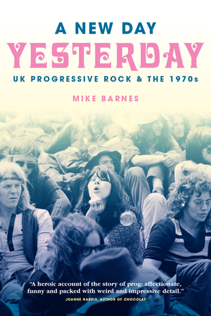 A New Day Yesterday: UK Progressive Rock & The 1970s by Mike Barnes