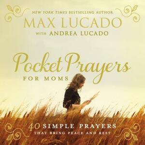 Pocket Prayers for Moms: 40 Simple Prayers That Bring Peace and Rest by Max Lucado