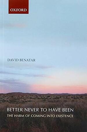 Better Never to Have Been: The Harm of Coming into Existence by David Benatar
