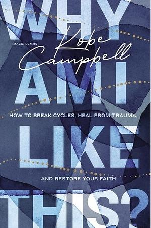Why Am I Like This?: How to Break Cycles, Heal from Trauma, and Restore Your Faith by Kobe Campbell
