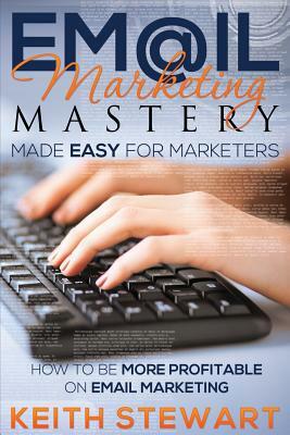 Email Marketing Mastery Made Easy for Marketers by Keith Stewart