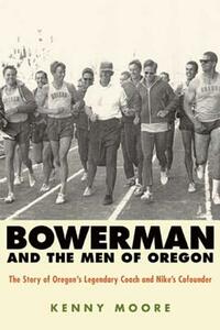 Bowerman and the Men of Oregon: The Story of Oregon's Legendary Coach and Nike's Cofounder by Kenny Moore
