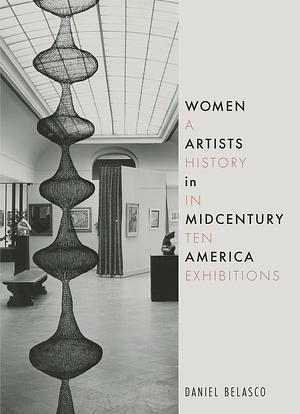 Women Artists in Midcentury America: A History in Ten Exhibitions by Daniel Belasco