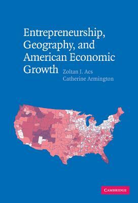 Entrepreneurship, Geography, and American Economic Growth by Zoltan J. Acs, Catherine Armington