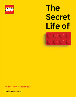 The Secret Life of LEGO® Bricks: The Inside Story of a Design Icon by Daniel Konstanski