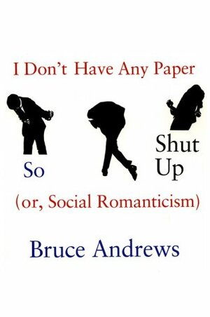 I Don't Have Any Paper So Shut Up: Or, Social Romanticism by Bruce Andrews