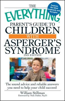 The Everything Parent's Guide to Children with Asperger's Syndrome: The Sound Advice and Reliable Answers You Need to Help Your Child Succeed by Nick Dubin, William Stillman