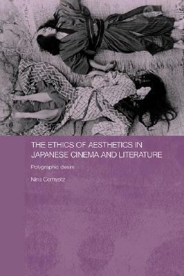 The Ethics of Aesthetics in Japanese Cinema and Literature: Polygraphic Desire by Nina Cornyetz