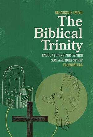 The Biblical Trinity: Encountering the Father, Son, and Holy Spirit in Scripture by Brandon D. Smith