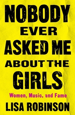 Nobody Ever Asked Me about the Girls: Women, Music and Fame by Lisa Robinson