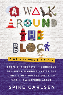 A Walk Around the Block: Stoplight Secrets, Mischievous Squirrels, Manhole Mysteries & Other Stuff You See Every Day (and Know Nothing About) by Spike Carlsen